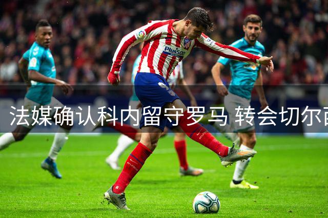 法媒确认科内留守罗马 转会切尔西无望