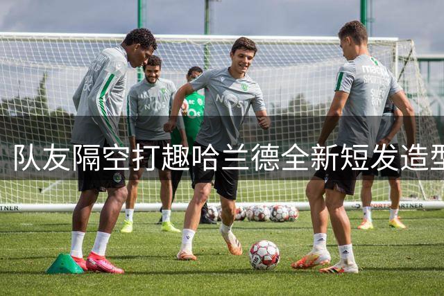 队友隔空打趣哈兰德全新短发造型